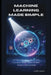 Machine Learning Made Simple: A Clear, Concise Guide to Core Concepts, Math Intuition & Real-World Understanding by Justin Lewis