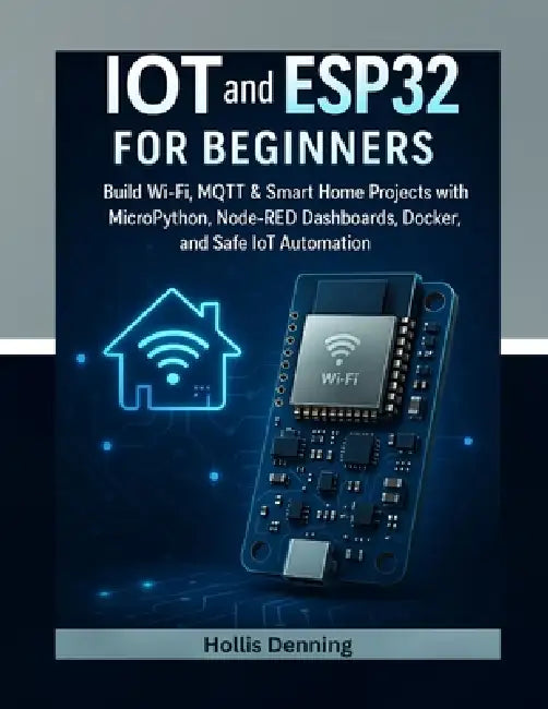 IoT and ESP32 for Beginners: Build Wi-Fi, MQTT & Smart Home Projects with MicroPython, Node-RED Dashboards, Docker, and Safe IoT Automation by Hollis Denning