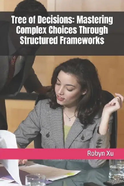 Tree of Decisions: Mastering Complex Choices Through Structured Frameworks by Robyn Xu