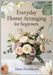 Everyday Flower Arranging for Beginners: Modern Home Floral Design with Supermarket & Garden Blooms 30 Step-by-Step Seasonal Projects for Stunning, Fo by Elena Fernbloom