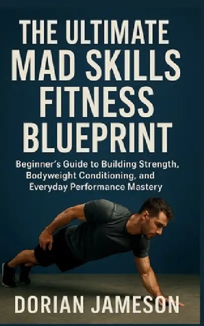 The Ultimate Mad Skills Fitness Blueprint: Beginner's Guide to Building Strength, Bodyweight Conditioning, and Everyday Performance Mastery by Dorian Jameson