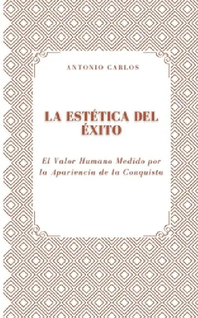 La Estética del Éxito: El Valor Humano Medido por la Apariencia de la Conquista by Antonio Carlos