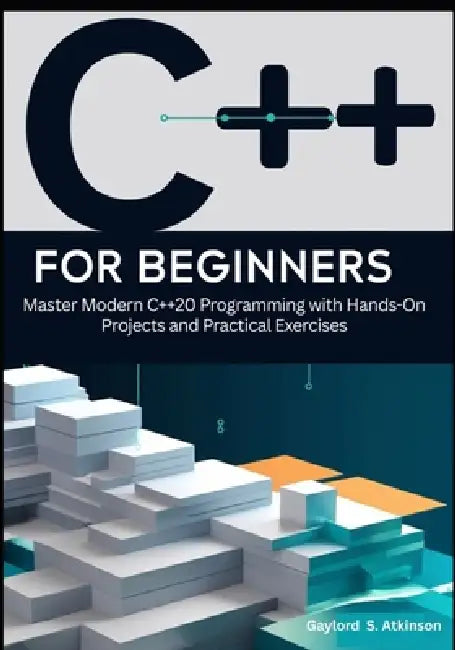 C++ for Beginners: Master Modern C++20 Programming with Hands-On Projects and Practical Exercises by Gaylord S. Atkinson