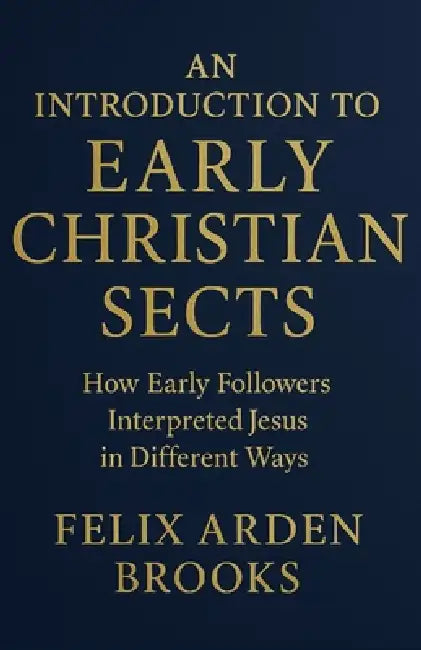 An Introduction to Early Christian Sects: How Early Followers Interpreted Jesus in Different Ways by Felix Arden Brooks