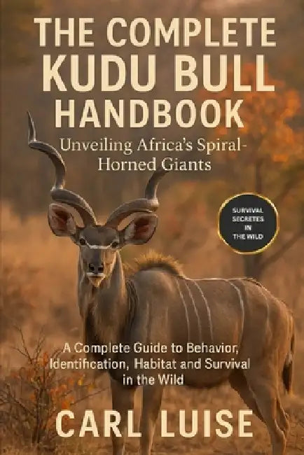 The Complete Kudu Bull Handbook: Unveiling Africa's Spiral-Horned Giants: A Complete Guide To Behavior, Identification, Habitat And Survival In The Wi by Carl Luise