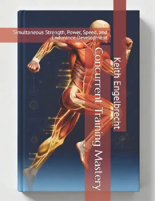 Concurrent Training Mastery: Simultaneous Strength, Power, Speed, and Endurance Development by Keith Engelbrecht