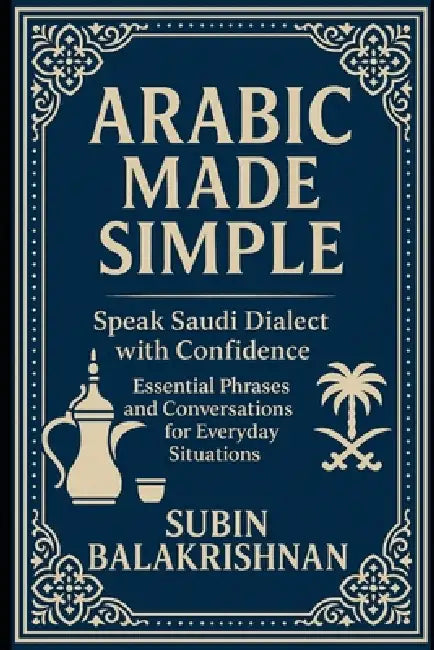 Arabic Made Simple: Speak Real Saudi Arabic in Daily Life - A Beginner's Phrasebook by Subin Balakrishnan