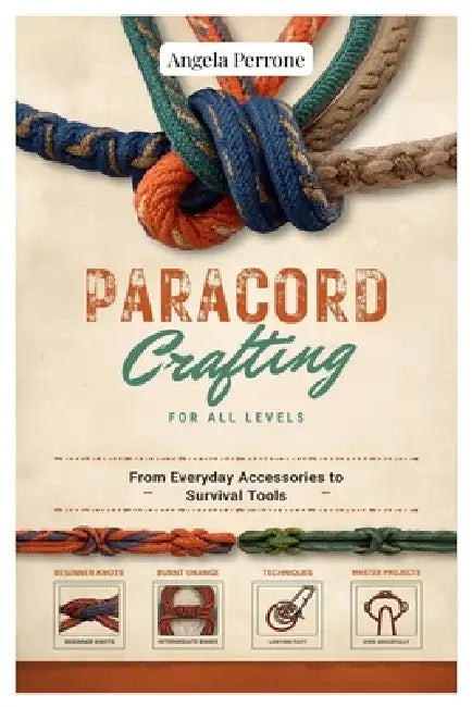 Paracord Crafting for All Levels: From Everyday Accessories to Survival Tools by Angela Perrone