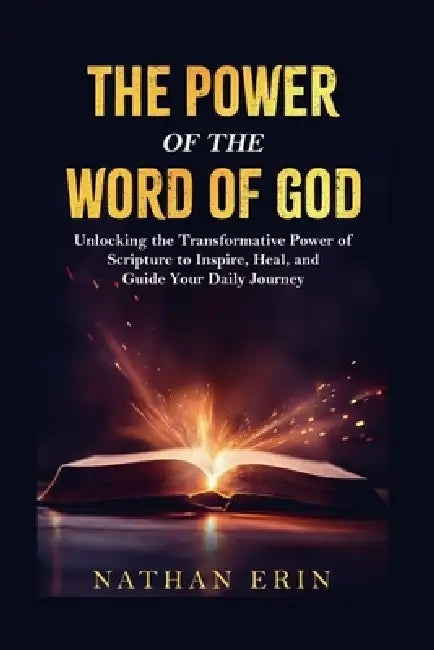 The Power of the Word of God: Unlocking the Transformative Power of the Scripture to Inspire, Heal and Guide Your Daily Journey by Nathan Erin