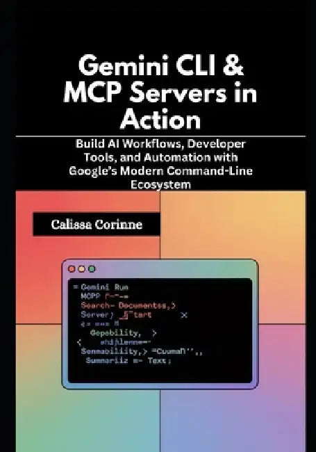 Gemini CLI & MCP Servers in Action: Build AI Workflows, Developer Tools, and Automation with Google's Modern Command-Line Ecosystem by Calissa Corinne