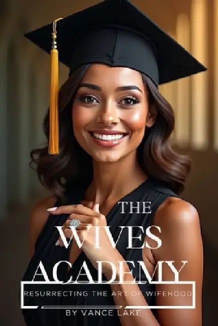 The Wives Academy: Resurrecting the art of wifehood by Vance Lake