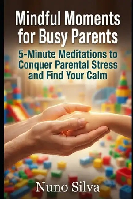Mindful Moments for Busy Parents: 5-Minute Meditations to Conquer Parental Stress and Find Your Calm by Nuno Silva