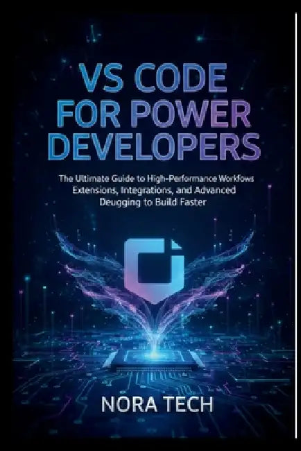 VS Code for Power Developers: The Ultimate Guide to High-Performance Workflows Extensions, Integrations, and Advanced Debugging to Build Faster by Nora Tech