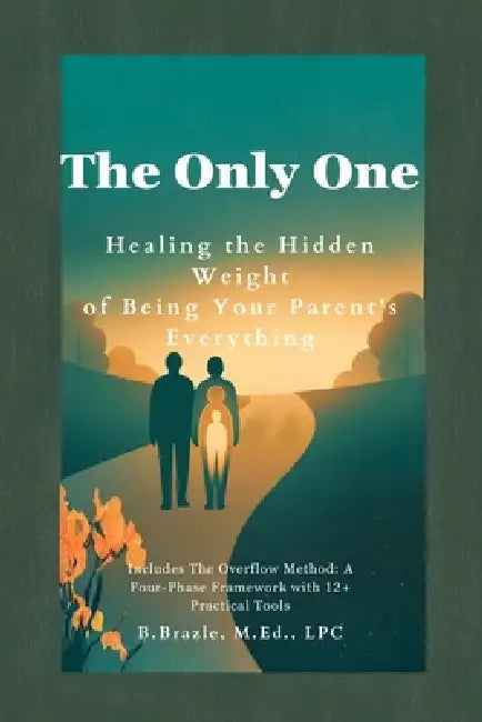 The Only One: Healing the Hidden Weight of Being Your Parent's Everything by B. Brazle Lpc