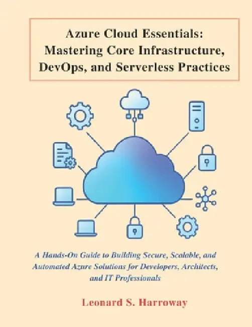 Azure Cloud Essentials: A Hands-On Guide to Building Secure, Scalable, and Automated Azure Solutions for Developers, Architects, and IT Professionals by Leonard S. Harroway