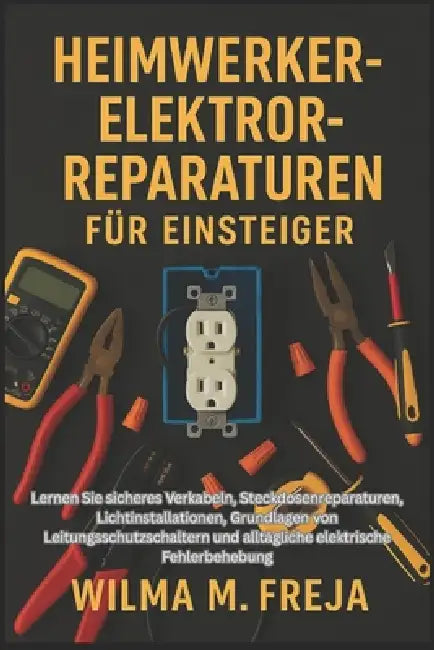 Heimwerker-Elektroreparaturen Für Einsteiger: Lernen Sie sicheres Verkabeln, Steckdosenreparaturen, Lichtinstallationen, Grundlagen von Leitungsschutz by Wilma M. Freja