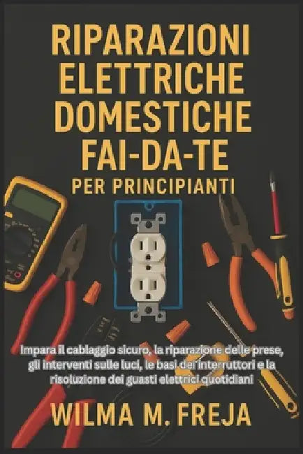 Riparazioni Elettriche Domestiche Fai-Da-Te Per Principianti: Impara il cablaggio sicuro, la riparazione delle prese, gli interventi sulle luci, le ba by Wilma M. Freja