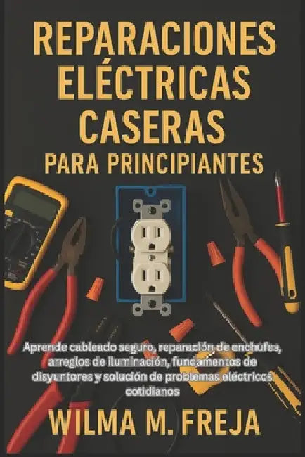 Reparaciones Eléctricas Caseras Para Principiantes: Aprende cableado seguro, reparación de enchufes, arreglos de iluminación, fundamentos de disyuntor by Wilma M. Freja