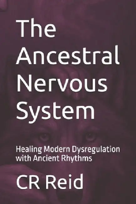 The Ancestral Nervous System: Healing Modern Dysregulation with Ancient Rhythms by Cr Reid