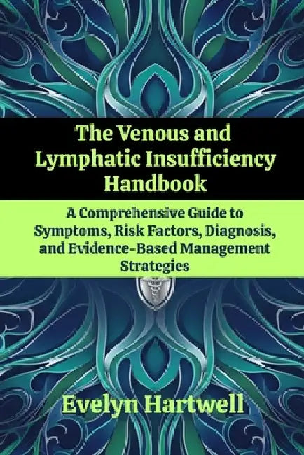 The Venous and Lymphatic Insufficiency Handbook: A Comprehensive Guide to Symptoms, Risk Factors, Diagnosis, and Evidence-Based Management Strategies by Evelyn Hartwell