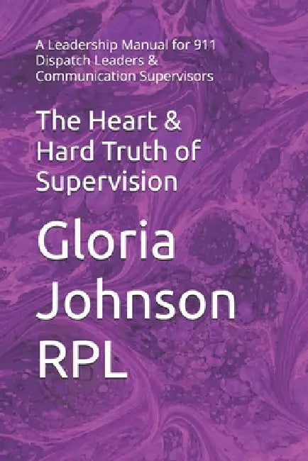 The Heart & Hard Truth of Supervision: A Leadership Manual for 911 Dispatch Leaders & Communication Supervisors by Gloria Johnson Rpl