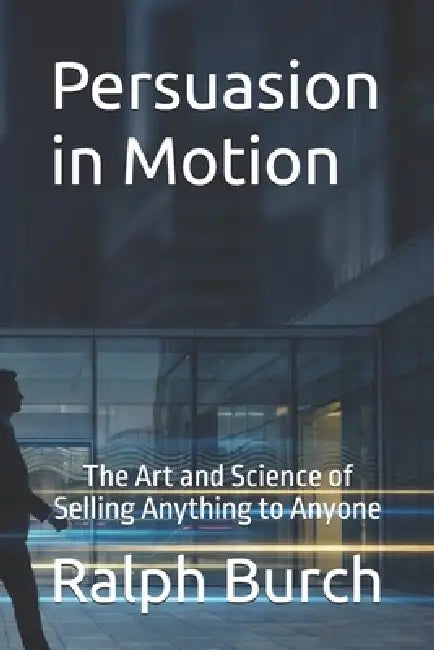 Persuasion in Motion: The Art and Science of Selling Anything to Anyone by Ralph Burch