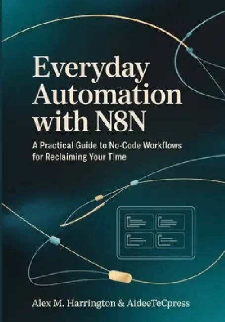 EVERYDAY AUTOMATION WITH n8n: A Practical Guide to No-Code Workflows For Reclaiming Your Time by Aideetec Press, Alex M. Harrington