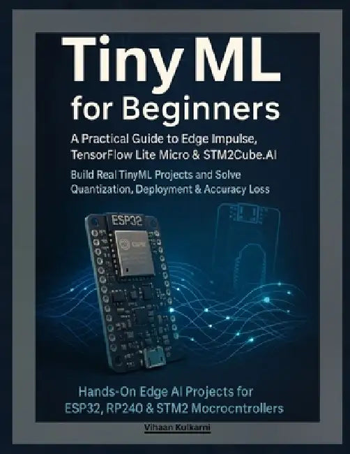 TinyML for Beginners: A Practical Guide to Edge Impulse, TensorFlow Lite Micro & STM32Cube.AI - Build Real TinyML Projects and Solve Quantization, Dep by Vihaan Kulkarni