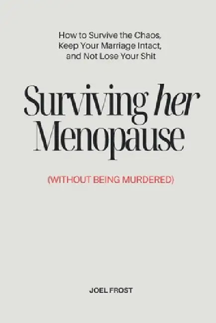 Surviving Her Menopause (Without Getting Murdered): How to Survive the Chaos, Keep Your Marriage Intact, and Not Lose Your Shit by Joel Frost