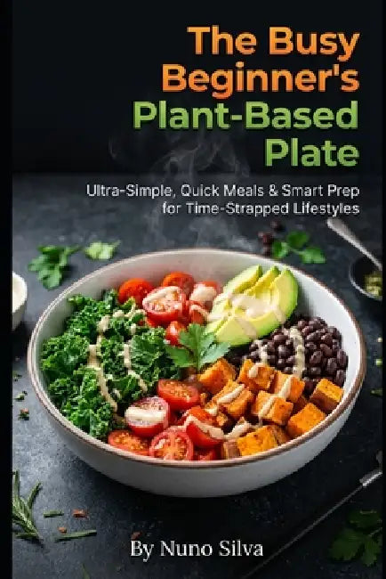 The Busy Beginner's Plant-Based Plate: Ultra-Simple, Quick Meals & Smart Prep for Time-Strapped Lifestyles by Nuno Silva