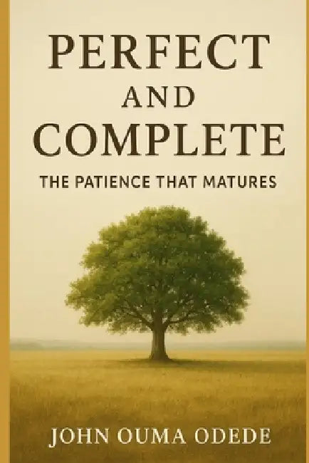 Perfect and Complete: The Patience That Matures by John Ouma Odede