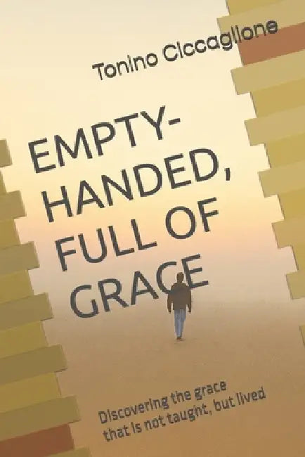 Empty-Handed, Full Of Grace: Discovering the grace that is not taught, but lived by Tonino Ciccaglione