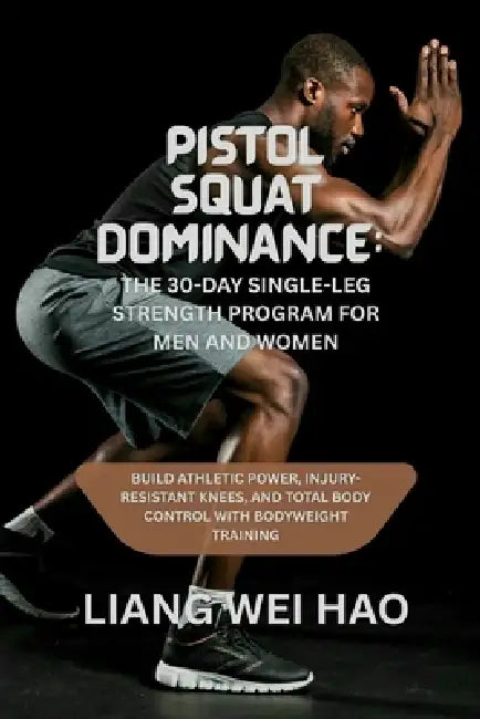 Pistol Squat Dominance: The 30-Day Single-Leg Strength Program for Men and Women: Build Athletic Power, Injury-Resistant Knees, and Total Body Control by Liang Wei Hao