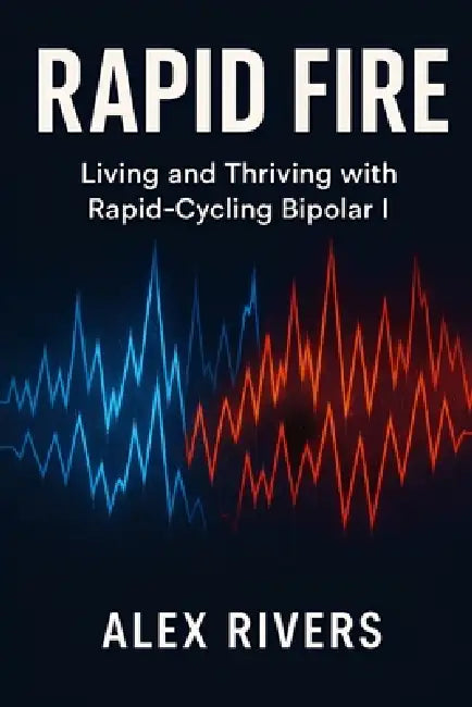 Rapid Fire: Living and Thriving with Rapid-Cycling Bipolar I by Alex Rivers