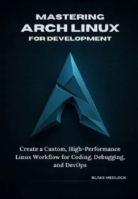 Mastering Arch Linux for Development: Create a Custom, High-Performance Linux Workflow for Coding, Debugging, and DevOps by Blake Medlock