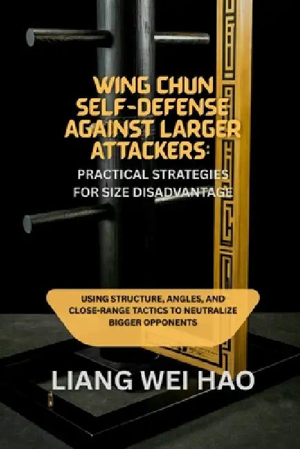 Wing Chun Self-Defense Against Larger Attackers: Practical Strategies for Size Disadvantage: Using Structure, Angles, and Close-Range Tactics to Neutr by Liang Wei Hao