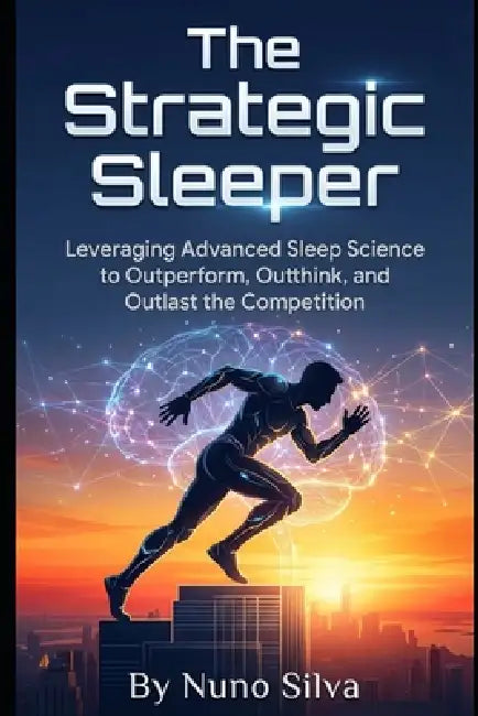 The Strategic Sleeper: Leveraging Advanced Sleep Science to Outperform, Outthink, and Outlast the Competition by Nuno Silva