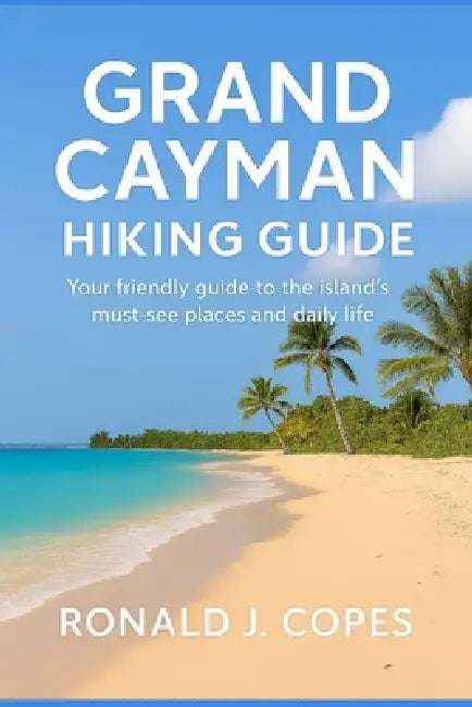 Grand Cayman Hiking Guide: Your friendly guide to the island's must-see places and daily life by Ronald J. Copes