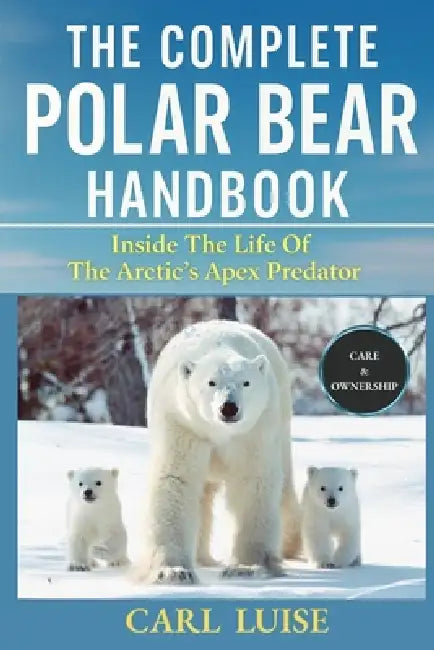 The Complete Polar Bear Handbook: Inside The Life Of The Arctic's Apex Predator by Carl Luise