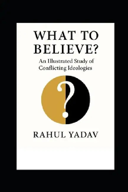 What to Believe: An Illustrated Study of Conflicting Ideologies by Rahul Yadav