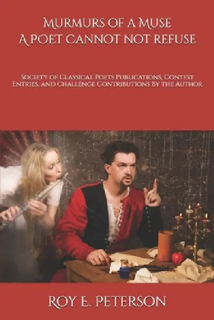 Murmurs of a Muse A Poet Cannot Refuse: Poems Published By And Contributed To The Society of Classical Poets by Roy E. Peterson