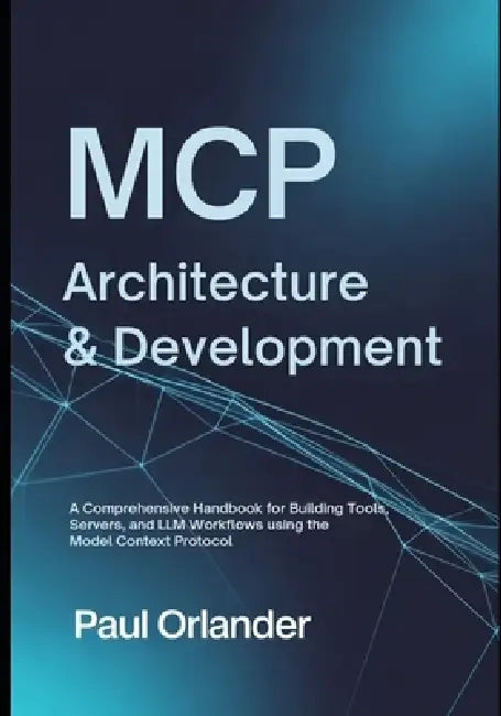 MCP Architecture & Development: A Comprehensive Handbook for Building Tools, Servers, and LLM Workflows Using the Model Context Protocol by Paul Orlander