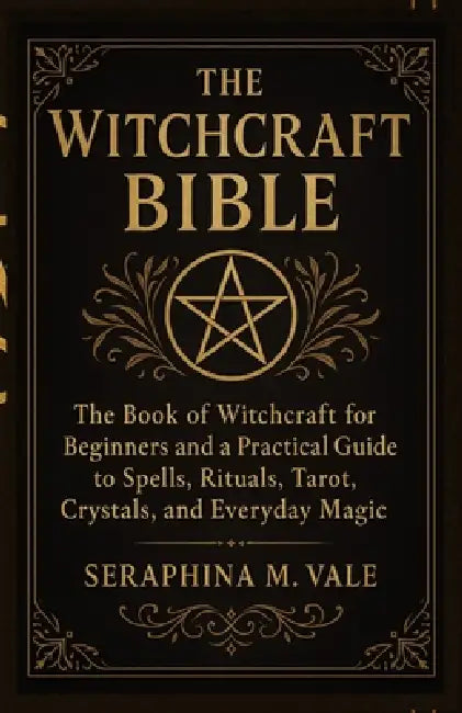 The Witchcraft Bible: The book of Witchcraft for Beginners and a Practical Guide to Spells, Rituals, Tarot, Crystals, and Everyday Magic by Seraphina M. Vale