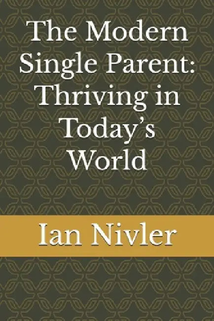 The Modern Single Parent: Thriving in Today's World by Ian Nivler