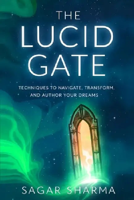 The Lucid Gate: Techniques to Navigate, Transform, and Author Your Dreams by Sagar Sharma