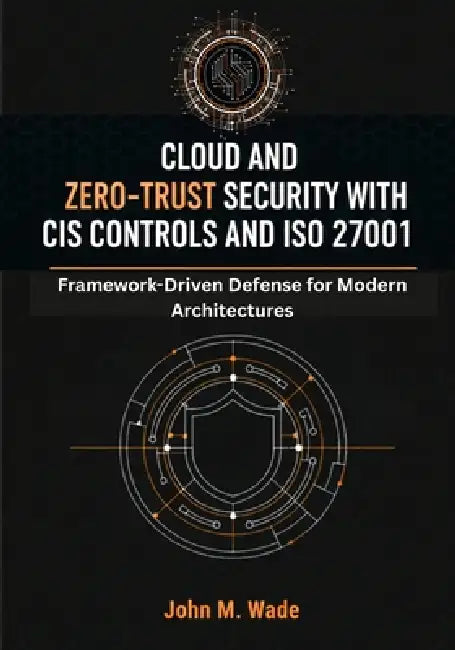 Cloud and Zero-Trust Security with CIS Controls and ISO 27001: Framework-Driven Defense for Modern Architectures by John M. Wade
