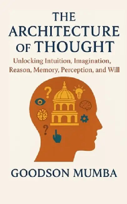 The Architecture of Thought: Unlocking Intuition, Imagination, Reason, Memory, Perception, and Will by Goodson Mumba
