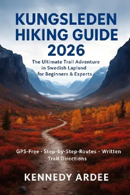 Kungsleden Hiking Guide 2026: The Ultimate Trail Adventure in Swedish Lapland for Beginners & Experts by Kennedy Ardee