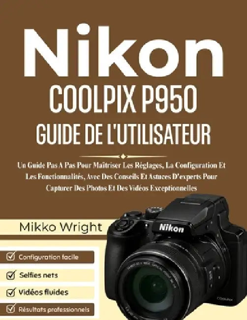 NIkon COOLPIX P950 GUIDE DE L'UTILISATEUR: Un Guide Pas A Pas Pour Maîtriser Les Réglages, La Configuration Et Les Fonctionnalités, Avec Des Conseils by Mikko Wright