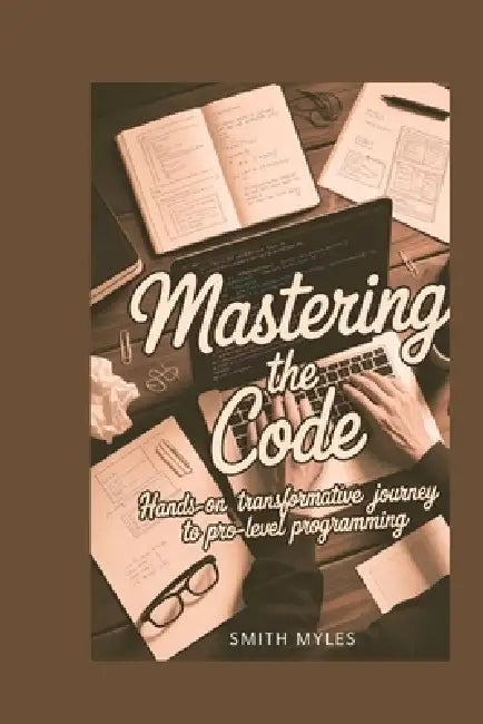Mastering the Code: Transformative Journey to Pro-Level Programming by Smith Myles